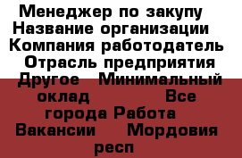 Менеджер по закупу › Название организации ­ Компания-работодатель › Отрасль предприятия ­ Другое › Минимальный оклад ­ 30 000 - Все города Работа » Вакансии   . Мордовия респ.
